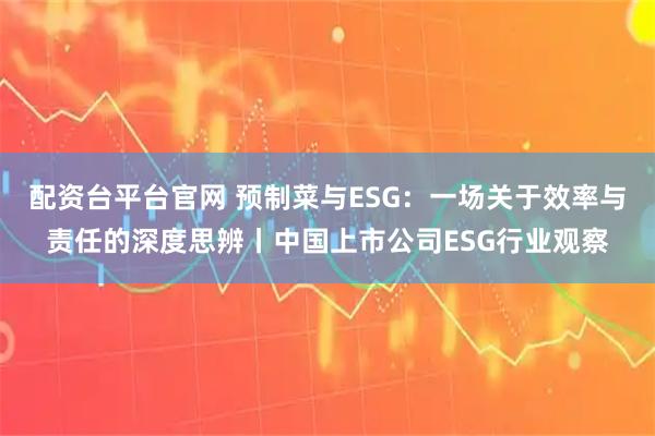 配资台平台官网 预制菜与ESG：一场关于效率与责任的深度思辨丨中国上市公司ESG行业观察