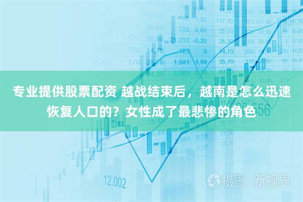 专业提供股票配资 越战结束后，越南是怎么迅速恢复人口的？女性成了最悲惨的角色