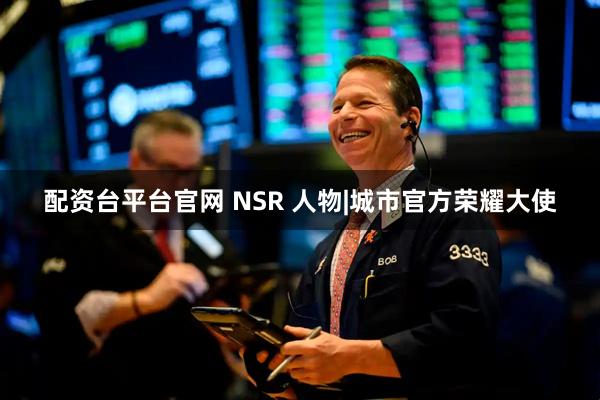 配资台平台官网 NSR 人物|城市官方荣耀大使