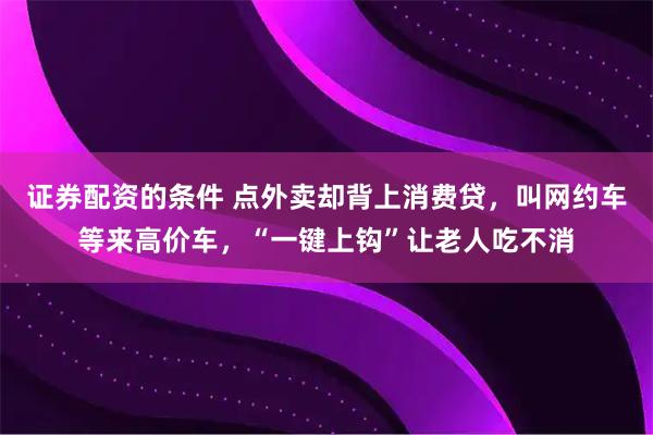 证券配资的条件 点外卖却背上消费贷，叫网约车等来高价车，“一键上钩”让老人吃不消