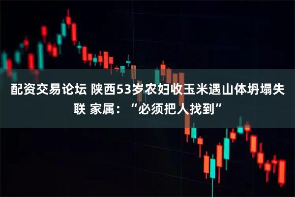配资交易论坛 陕西53岁农妇收玉米遇山体坍塌失联 家属：“必须把人找到”