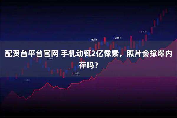 配资台平台官网 手机动辄2亿像素，照片会撑爆内存吗？