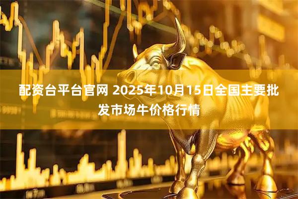 配资台平台官网 2025年10月15日全国主要批发市场牛价格行情