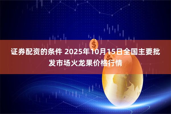 证券配资的条件 2025年10月15日全国主要批发市场火龙果价格行情