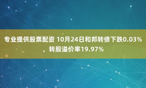 专业提供股票配资 10月24日和邦转债下跌0.03%，转股溢价率19.97%