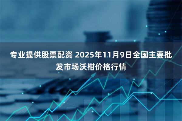 专业提供股票配资 2025年11月9日全国主要批发市场沃柑价格行情