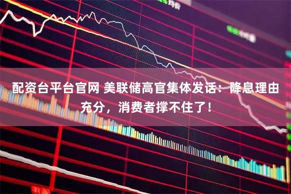 配资台平台官网 美联储高官集体发话：降息理由充分，消费者撑不住了！