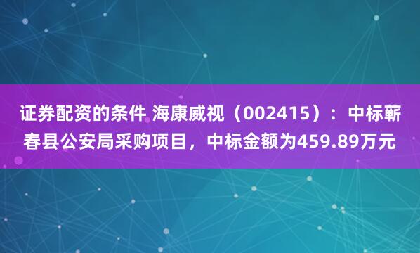证券配资的条件 海康威视（002415）：中标蕲春县公安局采购项目，中标金额为459.89万元