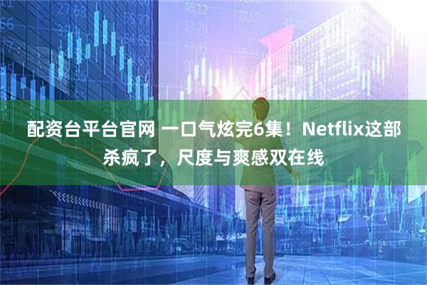 配资台平台官网 一口气炫完6集！Netflix这部杀疯了，尺度与爽感双在线