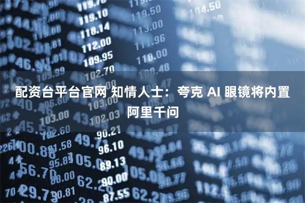 配资台平台官网 知情人士：夸克 AI 眼镜将内置阿里千问