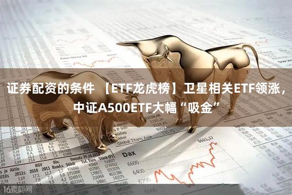 证券配资的条件 【ETF龙虎榜】卫星相关ETF领涨，中证A500ETF大幅“吸金”