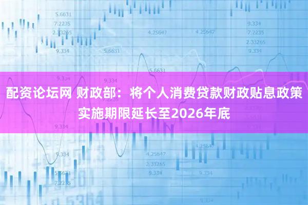 配资论坛网 财政部：将个人消费贷款财政贴息政策实施期限延长至2026年底