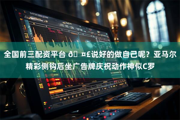 全国前三配资平台 🤣说好的做自己呢？亚马尔精彩侧钩后坐广告牌庆祝动作神似C罗