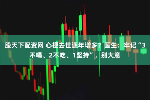 股天下配资网 心梗去世逐年增多？医生：牢记“3不喝、2不吃、1坚持”，别大意