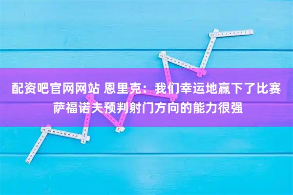 配资吧官网网站 恩里克：我们幸运地赢下了比赛 萨福诺夫预判射门方向的能力很强