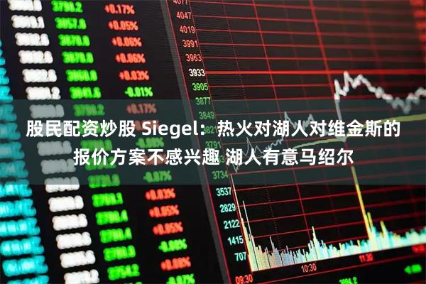 股民配资炒股 Siegel：热火对湖人对维金斯的报价方案不感兴趣 湖人有意马绍尔