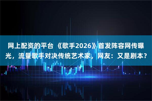 网上配资的平台 《歌手2026》首发阵容网传曝光，流量歌手对决传统艺术家，网友：又是剧本？
