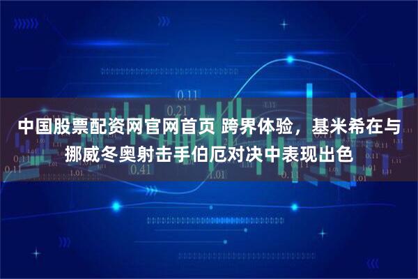 中国股票配资网官网首页 跨界体验，基米希在与挪威冬奥射击手伯厄对决中表现出色