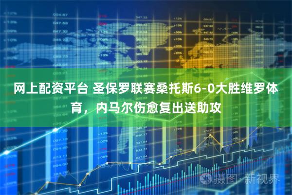 网上配资平台 圣保罗联赛桑托斯6-0大胜维罗体育，内马尔伤愈复出送助攻