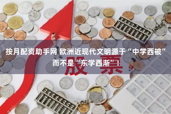 按月配资助手网 欧洲近现代文明源于“中学西被”而不是“东学西渐”！
