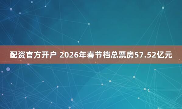配资官方开户 2026年春节档总票房57.52亿元