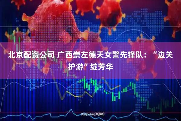 北京配资公司 广西崇左德天女警先锋队：“边关护游”绽芳华